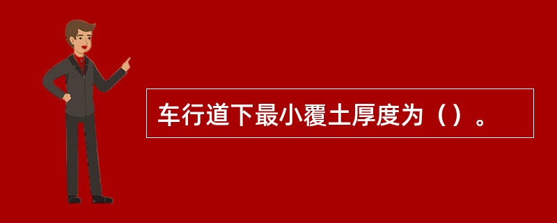 车行道下最小覆土厚度为（）。