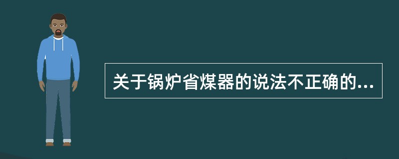 关于锅炉省煤器的说法不正确的是（）