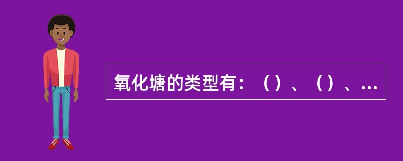 氧化塘的类型有：（）、（）、（）和（）。
