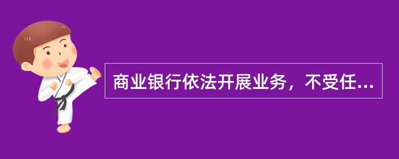 商业银行依法开展业务，不受任何单位和个人的干涉，以其全部法人财产独立承担民事责任