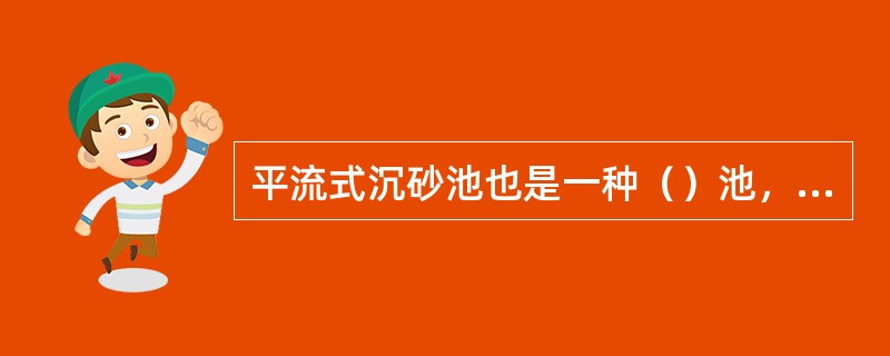 平流式沉砂池也是一种（）池，用以除去污水中的砂粒，煤渣等。