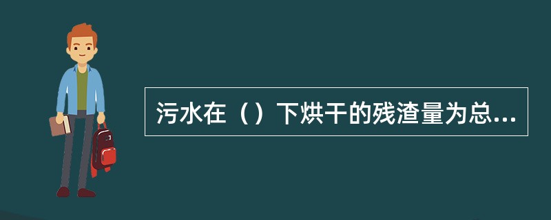 污水在（）下烘干的残渣量为总固体。