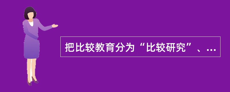 把比较教育分为“比较研究”、“外国教育”、“国际教育”和“发展教育”四个研究领域