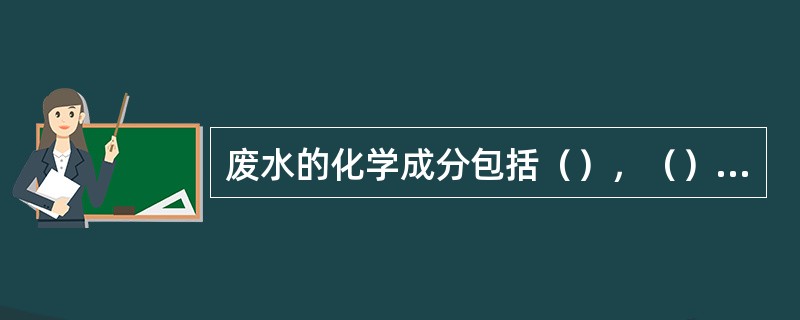 废水的化学成分包括（），（），气体等。