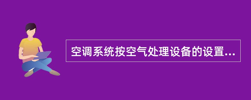 空调系统按空气处理设备的设置情况分类，不正确的是（）