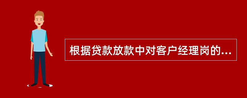 根据贷款放款中对客户经理岗的规定，以下哪些说法是正确的（）