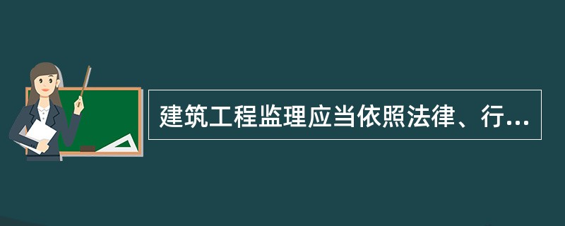 建筑工程监理应当依照法律、行政法规及有关的技术标准、设计文件和建筑工程承包合同，