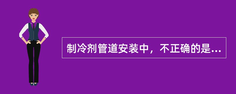制冷剂管道安装中，不正确的是（）