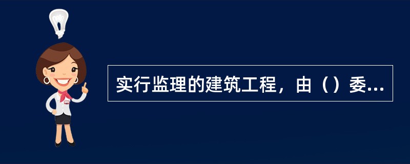 实行监理的建筑工程，由（）委托具有相应资质条件的工程监理单位监理。