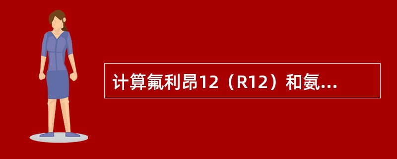 计算氟利昂12（R12）和氨（R717）制冷剂在冷凝温度tk＝30℃，蒸发温度t