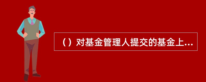 （）对基金管理人提交的基金上市申请文件申请文件进行审查，认为符合条件的，将审查意