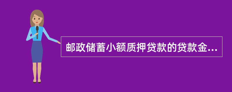 邮政储蓄小额质押贷款的贷款金额不得超过所质押定期存单本金的70%。