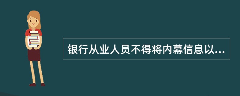 银行从业人员不得将内幕信息以明示或暗示的形式告知法律和所在机构允许范围以外的人员