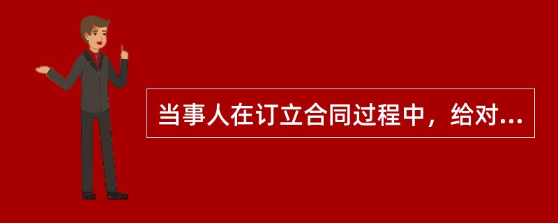 当事人在订立合同过程中，给对方造成损失，下列说法不正确的是（）