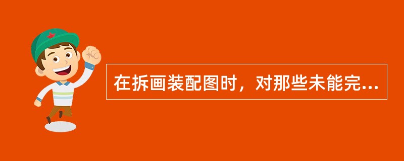 在拆画装配图时，对那些未能完全表达清楚的结构形状应该（）。