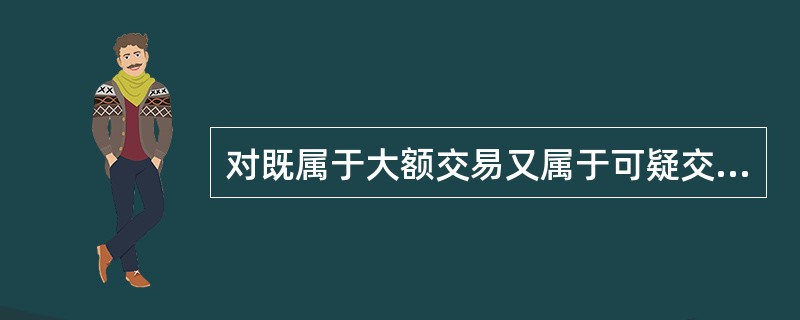 对既属于大额交易又属于可疑交易的交易，金融机构可选择提交大额交易报告或可疑交易报