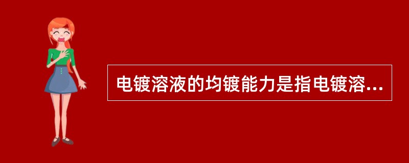 电镀溶液的均镀能力是指电镀溶液所具有的使镀层厚度在其基体上的分布能力，又叫分散能