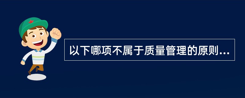 以下哪项不属于质量管理的原则（）