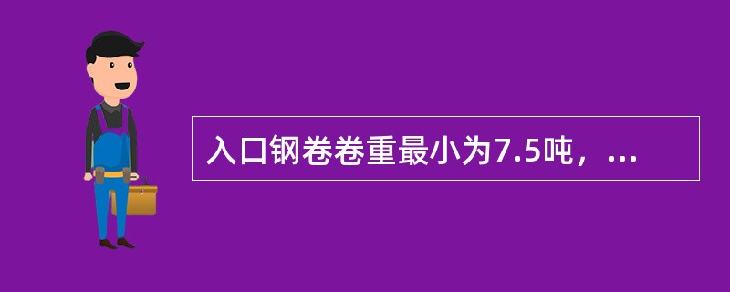 入口钢卷卷重最小为7.5吨，出口钢卷卷重最大为（）吨。