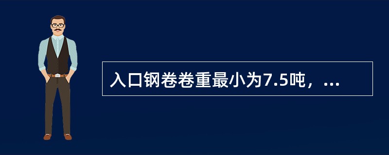 入口钢卷卷重最小为7.5吨，出口钢卷卷重最大为（）。