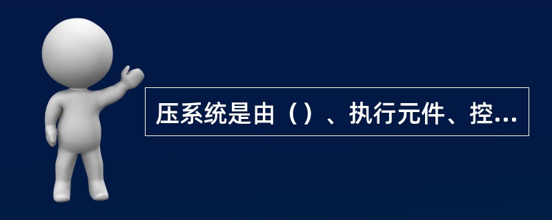 压系统是由（）、执行元件、控制元件、辅助元件及介质组成。