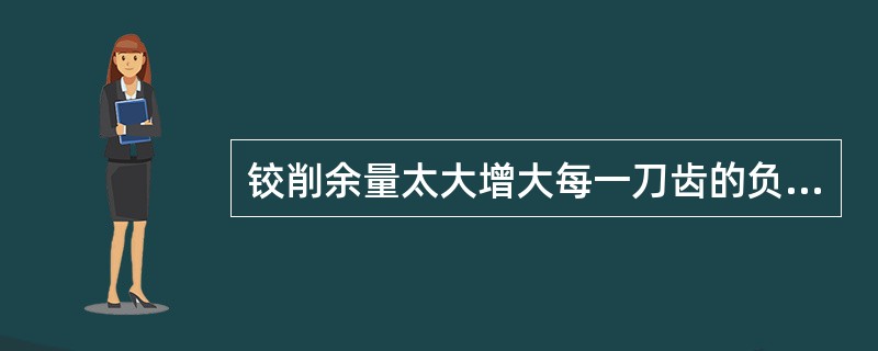 铰削余量太大增大每一刀齿的负荷、破坏铰削过程的稳定性、增加切削热，使铰刀直径胀大
