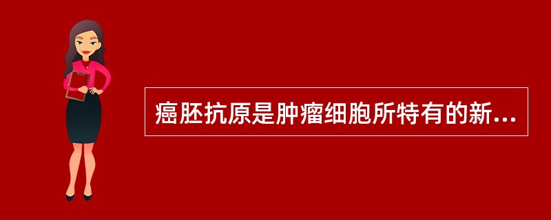 癌胚抗原是肿瘤细胞所特有的新抗原，它只表达于肿瘤细胞，而不存在于正常组织细胞。