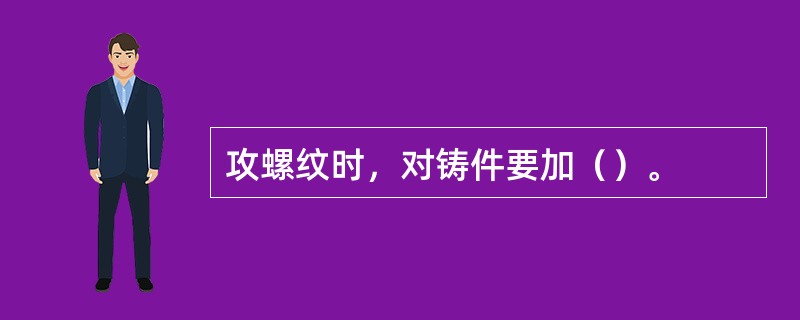 攻螺纹时，对铸件要加（）。