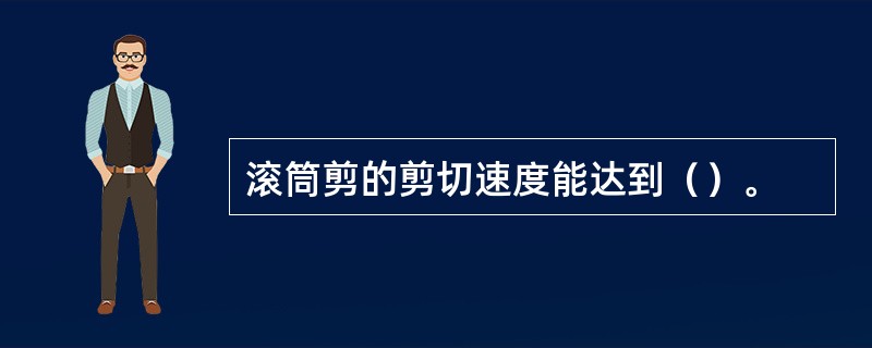 滚筒剪的剪切速度能达到（）。