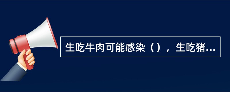 生吃牛肉可能感染（），生吃猪肉可能感染（）、（）、（）和（）、（）。