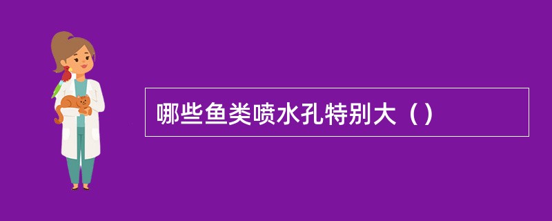 哪些鱼类喷水孔特别大（）