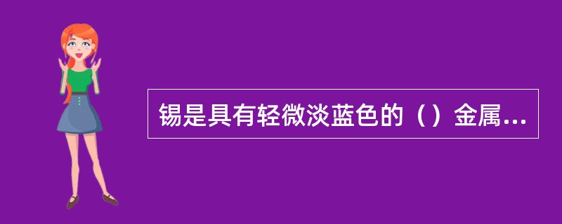 锡是具有轻微淡蓝色的（）金属，原子量118.7，比重7.28，熔点232℃。