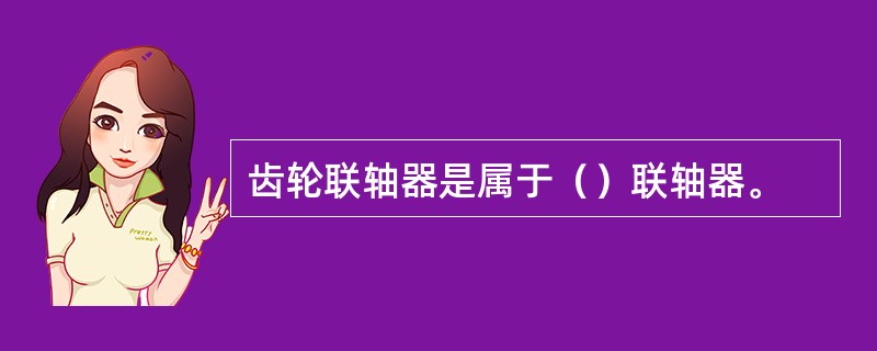 齿轮联轴器是属于（）联轴器。