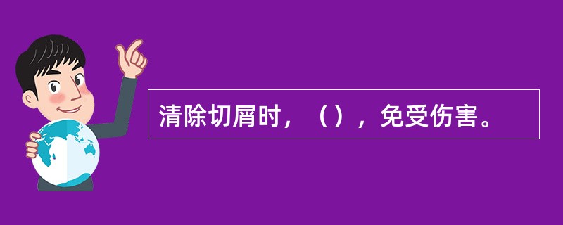 清除切屑时，（），免受伤害。