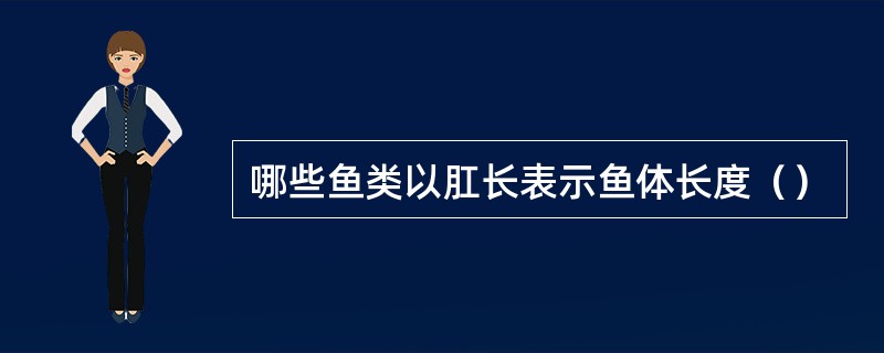 哪些鱼类以肛长表示鱼体长度（）