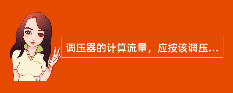 调压器的计算流量，应按该调压器所承担的管网小时最大输送流量的（）倍进行计算。