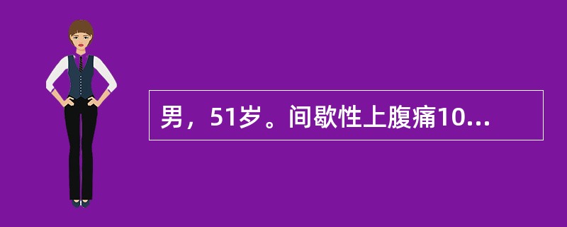 男，51岁。间歇性上腹痛10年，持续并逐渐加重一年，伴食欲不振、腹胀、腹泻，为糊