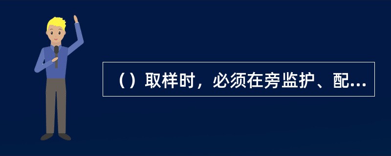 （）取样时，必须在旁监护、配合，要求外协工按岗位规程作业。