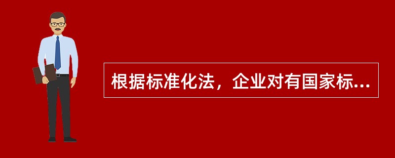 根据标准化法，企业对有国家标准或者行业标准的产品，可以向国务院标准化行政主管部门