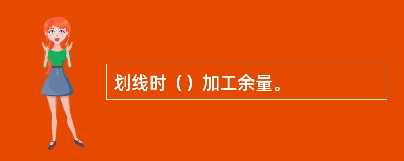 划线时（）加工余量。