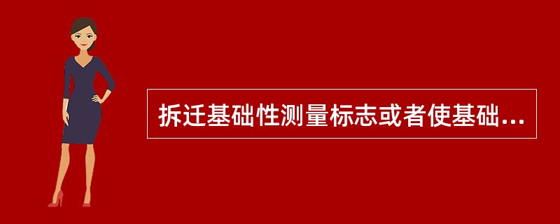 拆迁基础性测量标志或者使基础性测量标志失去使用效能的，应当由（）批准。