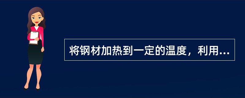 将钢材加热到一定的温度，利用锻锤的锤击力或压力机的压力，将钢材锻制成各种形状及尺