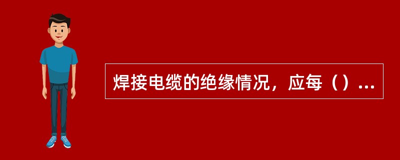 焊接电缆的绝缘情况，应每（）进行一次定期检查。