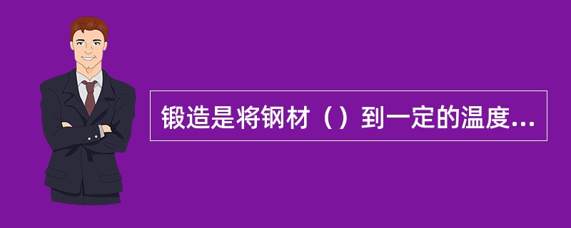 锻造是将钢材（）到一定的温度，利用锻锤的锤击力或压力机的压力，将钢材锻制成各种形