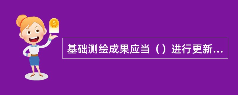 基础测绘成果应当（）进行更新，国民经济、国防建设和社会发展急需的基础测绘成果应当