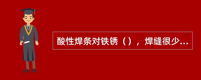 酸性焊条对铁锈（），焊缝很少产生由氢引起的气孔。