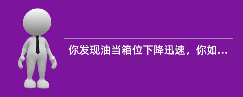 你发现油当箱位下降迅速，你如何处理？