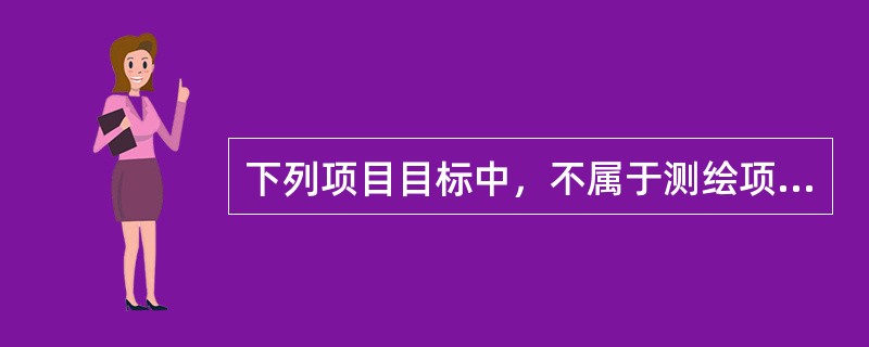 下列项目目标中，不属于测绘项目承担单位项目目标管理内容的是（）。