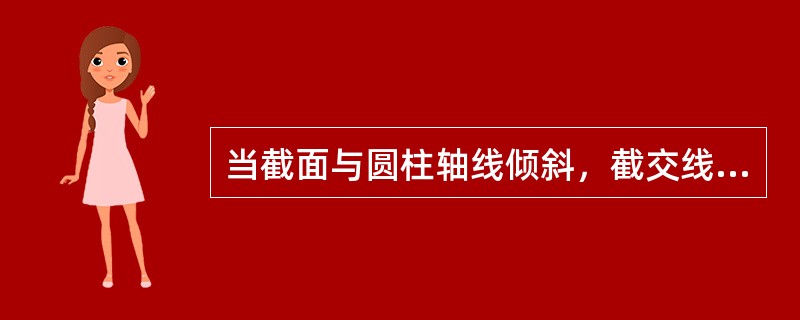 当截面与圆柱轴线倾斜，截交线是（）。