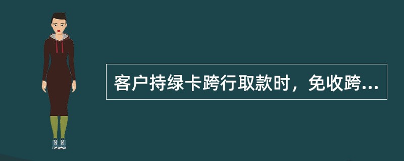 客户持绿卡跨行取款时，免收跨行取款手续费。